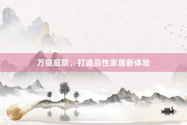 万链庇荫，打造品性家居新体验