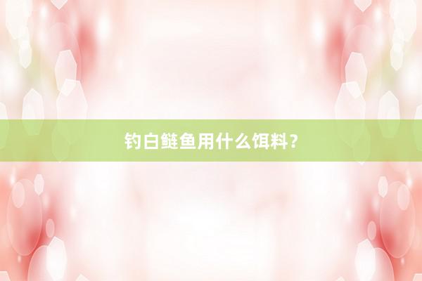 钓白鲢鱼用什么饵料?