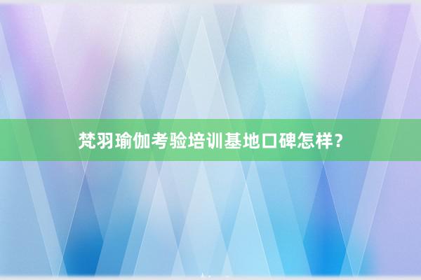 梵羽瑜伽考验培训基地口碑怎样?